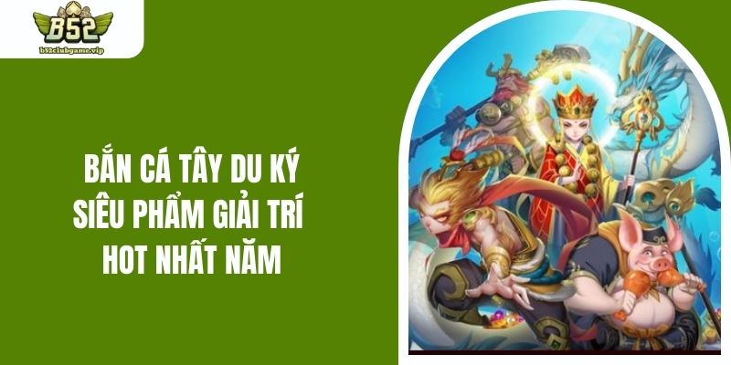 Bắn Cá Tây Du Ký - Siêu Phẩm Giải Trí Hot Nhất Năm