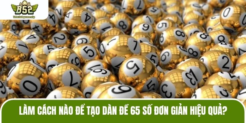 Làm cách nào để tạo dàn đề 65 số đơn giản hiệu quả?