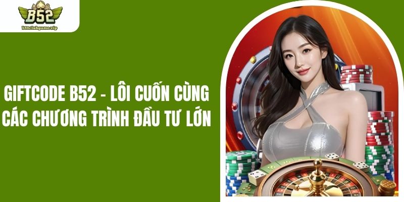 Giftcode B52 - Lôi Cuốn Cùng Các Chương Trình Đầu Tư Lớn