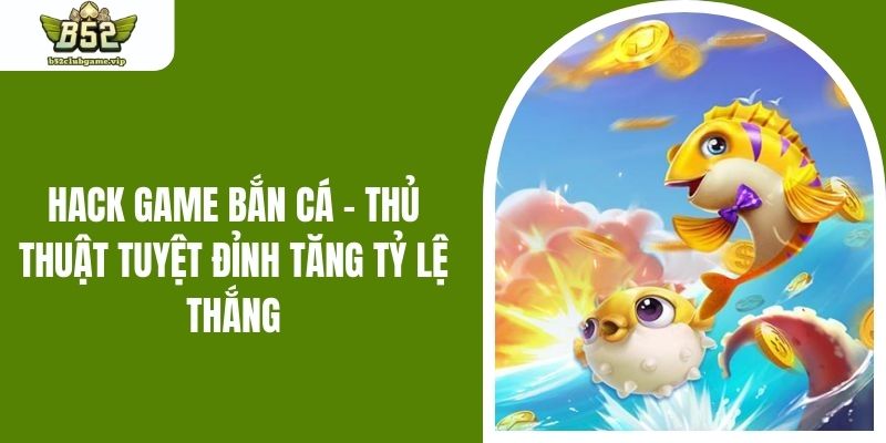 Hack Game Bắn Cá - Thủ Thuật Tuyệt Đỉnh Tăng Tỷ Lệ Thắng