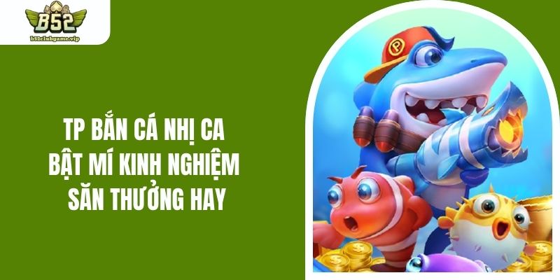 TP Bắn Cá Nhị Ca - Bật Mí Kinh Nghiệm Săn Thưởng Hay